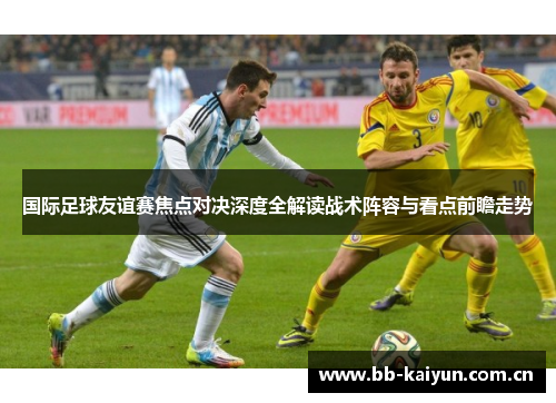 国际足球友谊赛焦点对决深度全解读战术阵容与看点前瞻走势 国际足球友谊赛焦点对决深度全解读战术阵容与看点前瞻走势