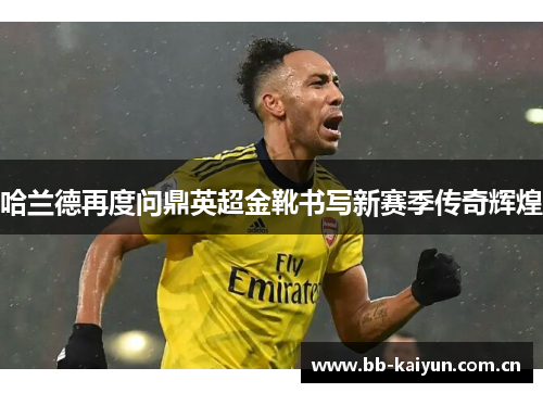 哈兰德再度问鼎英超金靴书写新赛季传奇辉煌 哈兰德再度问鼎英超金靴书写新赛季传奇辉煌