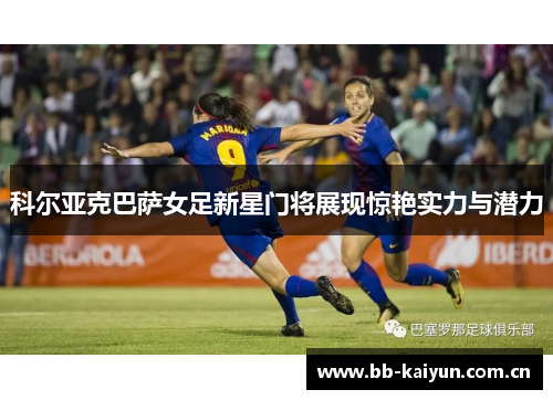 科尔亚克巴萨女足新星门将展现惊艳实力与潜力 科尔亚克巴萨女足新星门将展现惊艳实力与潜力